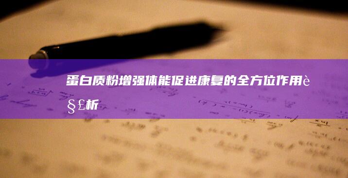 蛋白质粉：增强体能、促进康复的全方位作用解析